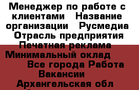 Менеджер по работе с клиентами › Название организации ­ Русмедиа › Отрасль предприятия ­ Печатная реклама › Минимальный оклад ­ 50 000 - Все города Работа » Вакансии   . Архангельская обл.,Северодвинск г.